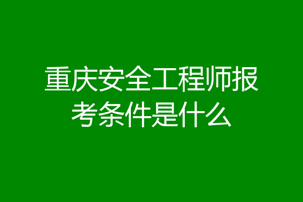 重庆安全工程师报考条件是什么