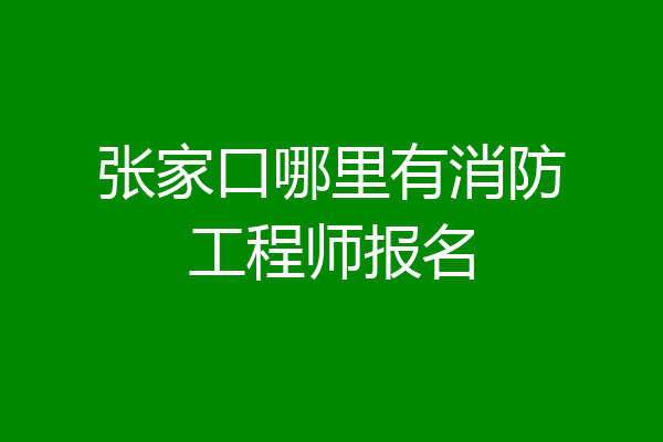 张家口哪里有消防工程师报名