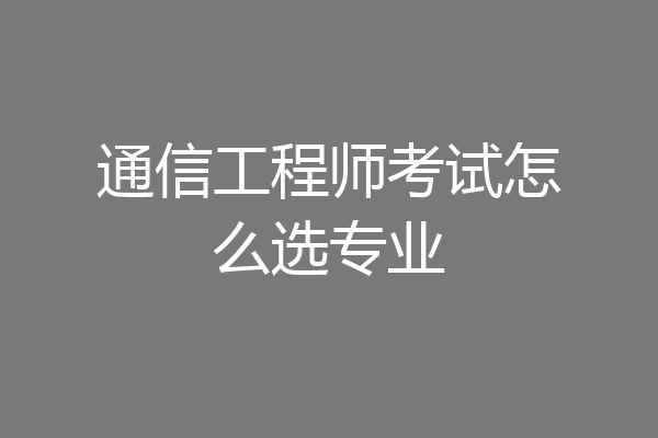 通信工程师考试怎么选专业