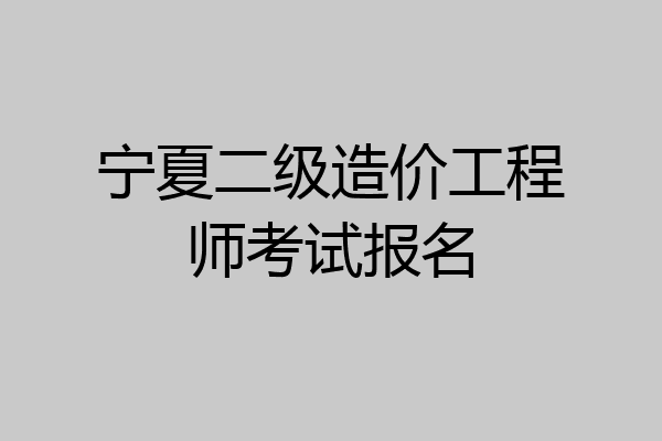 宁夏二级造价工程师考试报名