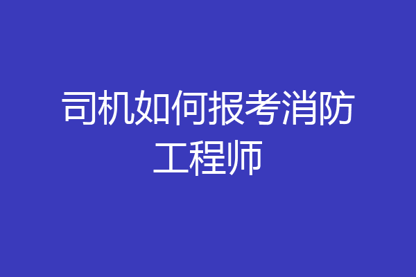 司机如何报考消防工程师