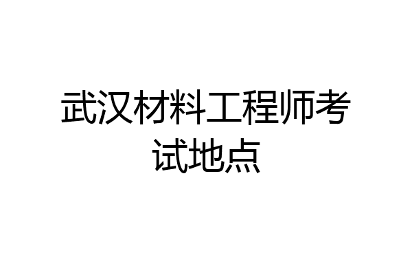 武汉材料工程师考试地点