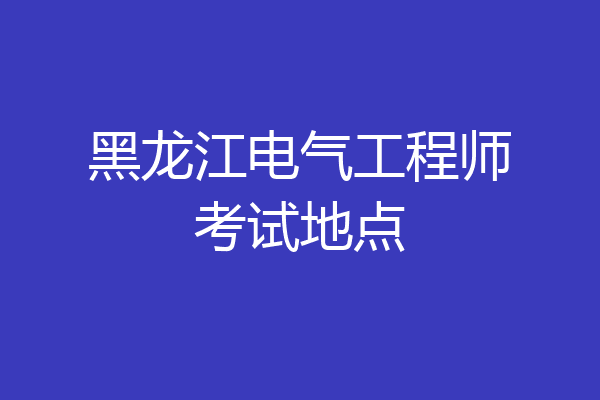 黑龙江电气工程师考试地点