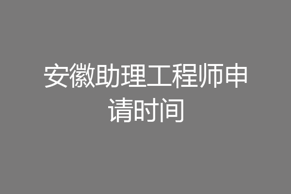 安徽助理工程师申请时间