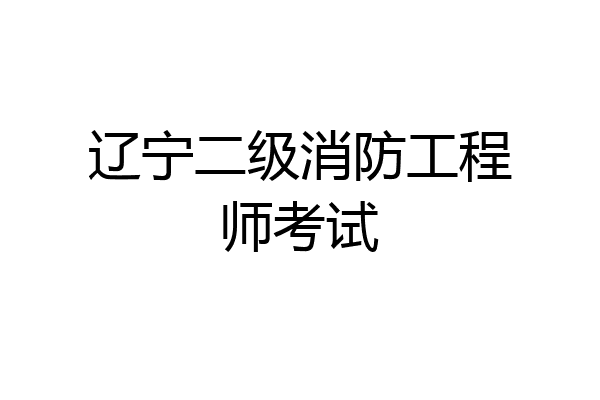 辽宁二级消防工程师考试