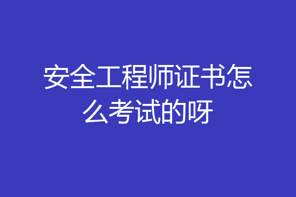 安全工程师证书怎么考试的呀
