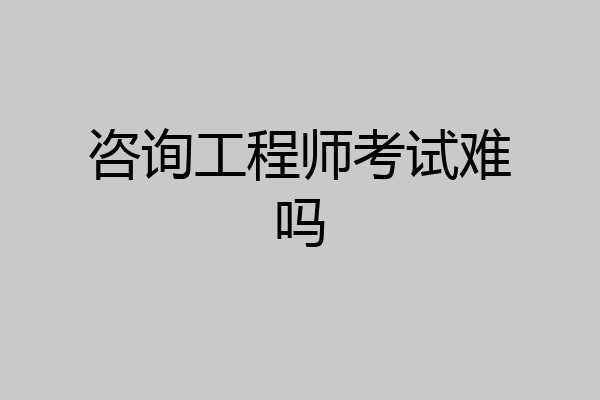 咨询工程师考试难吗