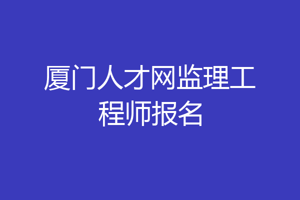 厦门人才网监理工程师报名