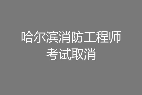 哈尔滨消防工程师考试取消
