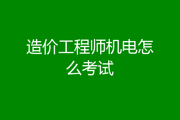 造价工程师机电怎么考试