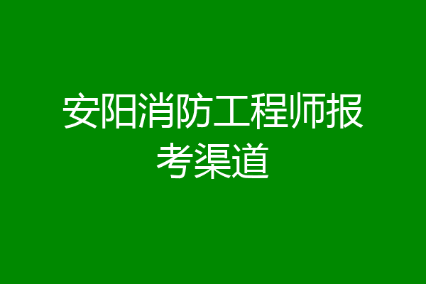 安阳消防工程师报考渠道