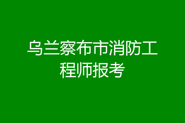 乌兰察布市消防工程师报考