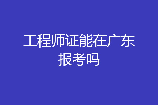 工程师证能在广东报考吗
