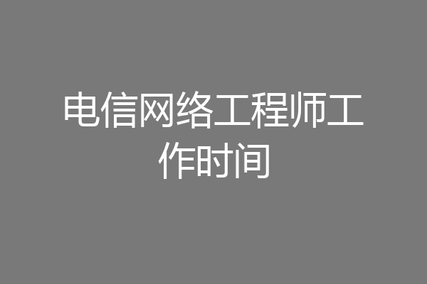 电信网络工程师工作时间