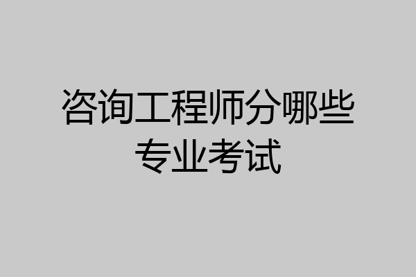 咨询工程师分哪些专业考试