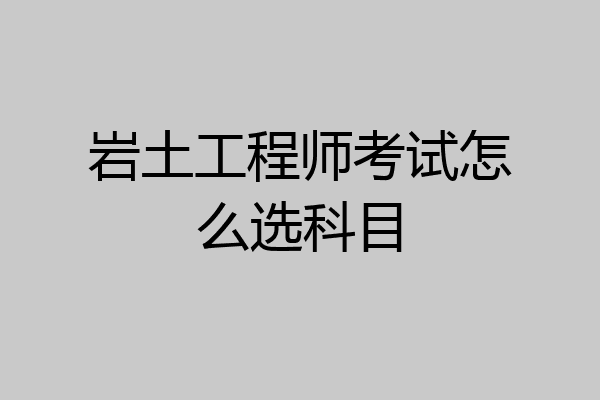 岩土工程师考试怎么选科目
