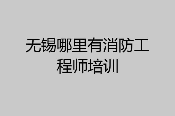 无锡哪里有消防工程师培训