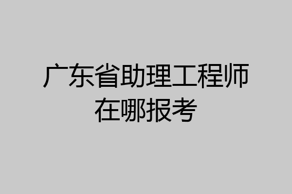 广东省助理工程师在哪报考
