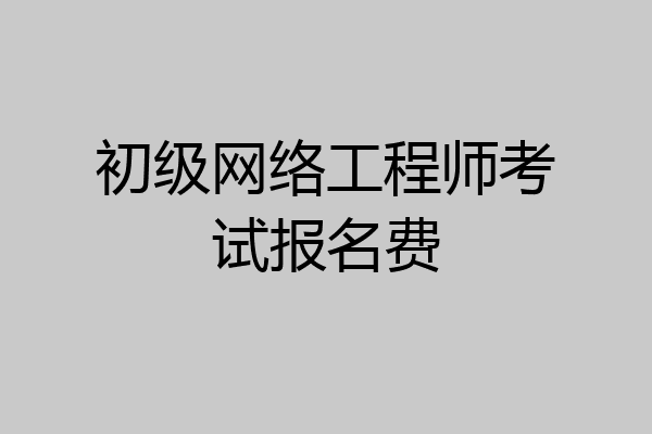 初级网络工程师考试报名费