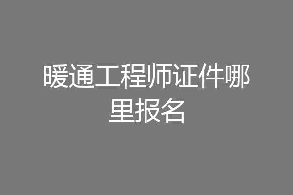 暖通工程师证件哪里报名