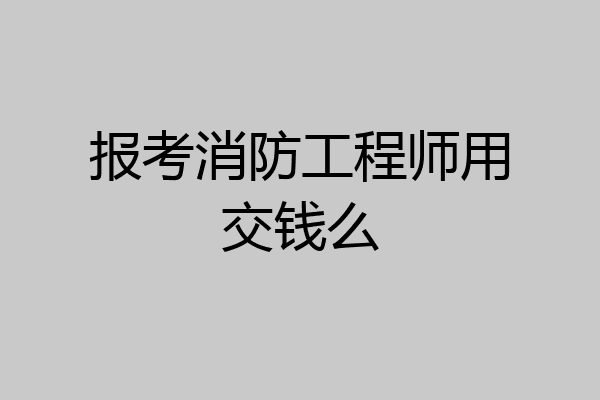 报考消防工程师用交钱么