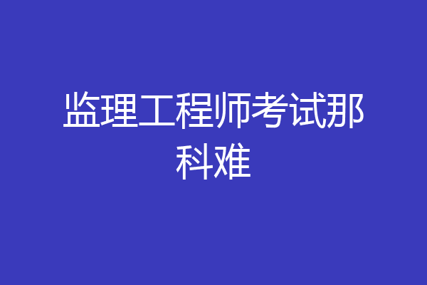 监理工程师考试那科难