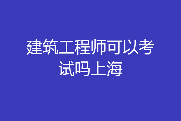 建筑工程师可以考试吗上海