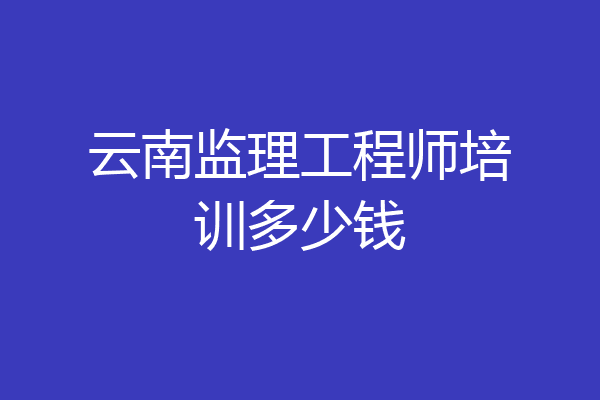 云南监理工程师培训多少钱