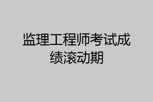 监理工程师考试成绩滚动期