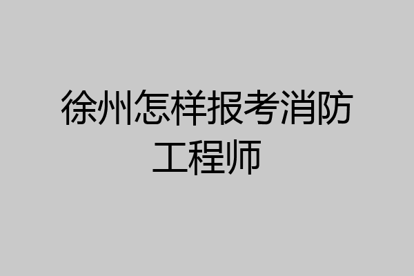 徐州怎样报考消防工程师