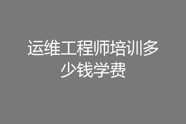 运维工程师培训多少钱学费