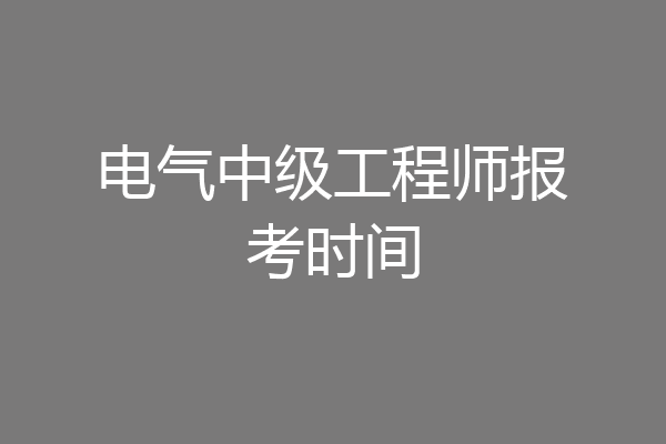 电气中级工程师报考时间