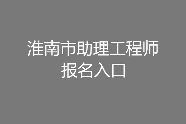淮南市助理工程师报名入口