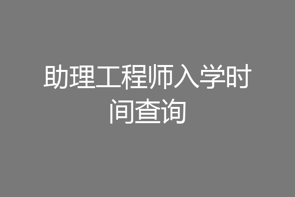 助理工程师入学时间查询