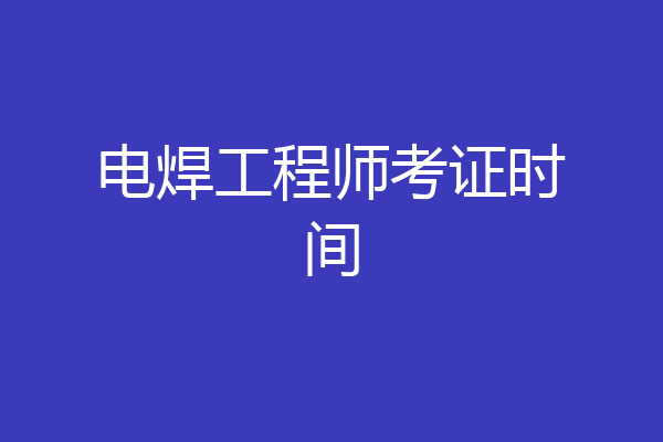 电焊工程师考证时间