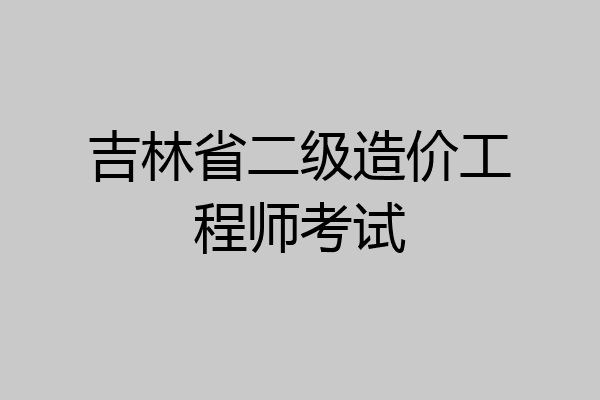 吉林省二级造价工程师考试