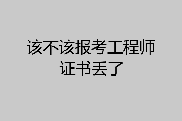 该不该报考工程师证书丢了