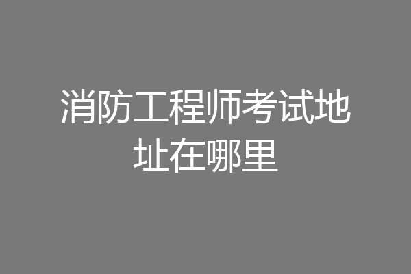 消防工程师考试地址在哪里