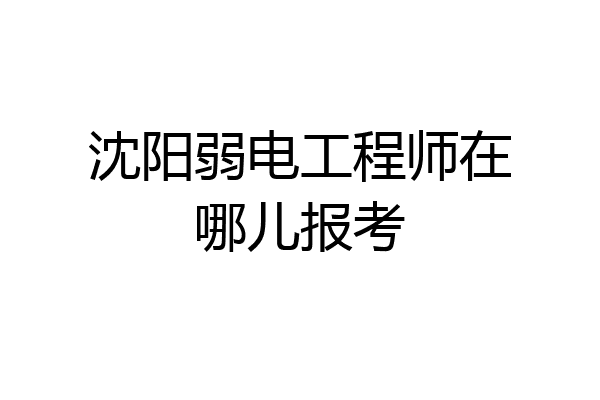 沈阳弱电工程师在哪儿报考