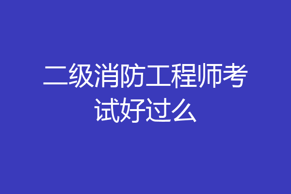 二级消防工程师考试好过么