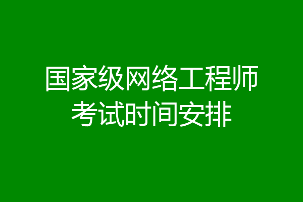 国家级网络工程师考试时间安排
