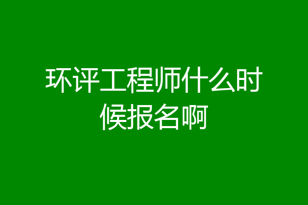 环评工程师什么时候报名啊