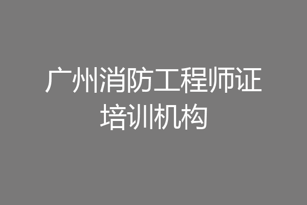 广州消防工程师证培训机构