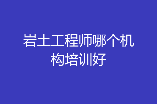 岩土工程师哪个机构培训好