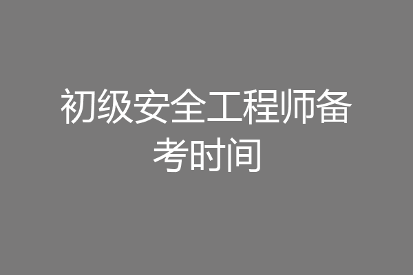 初级安全工程师备考时间