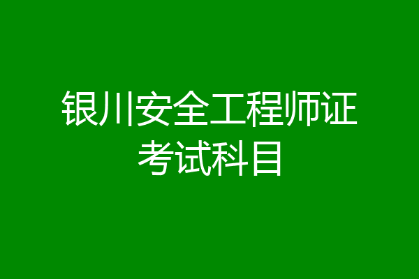 银川安全工程师证考试科目