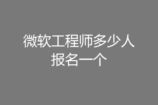 微软工程师多少人报名一个