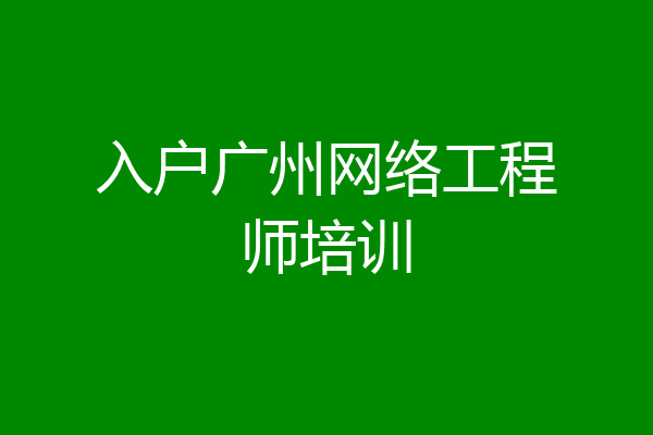 入户广州网络工程师培训