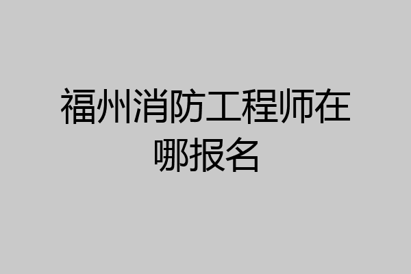 福州消防工程师在哪报名