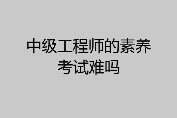 中级工程师的素养考试难吗